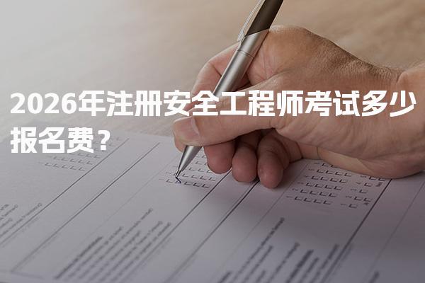 2026年注册安全工程师考试多少报名费？费用结构与考生支出