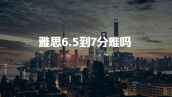 雅思6.5到7分难吗
