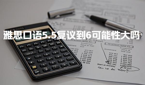 雅思口语5.5复议到6可能性大吗