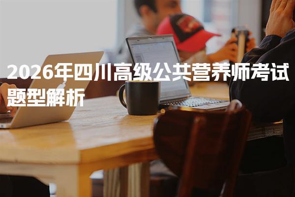 2026年四川高级公共营养师考试题型解析与应对策略