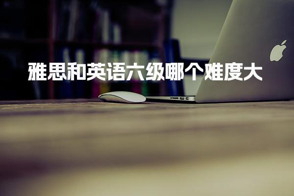 雅思和英语六级哪个难度大