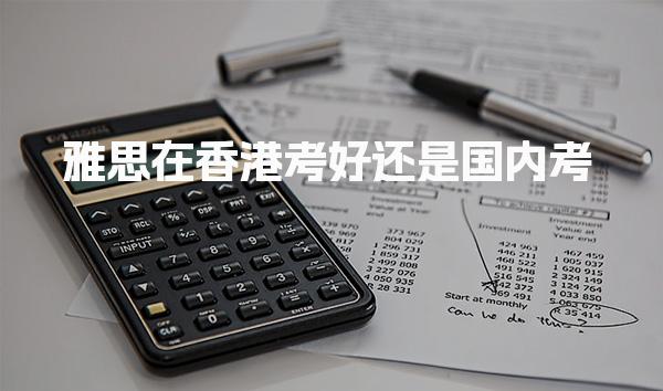雅思在香港考好还是国内考