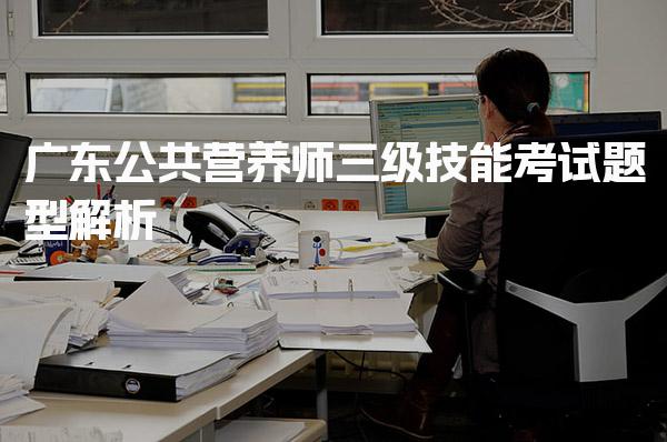 2026年广东公共营养师三级技能考试题型