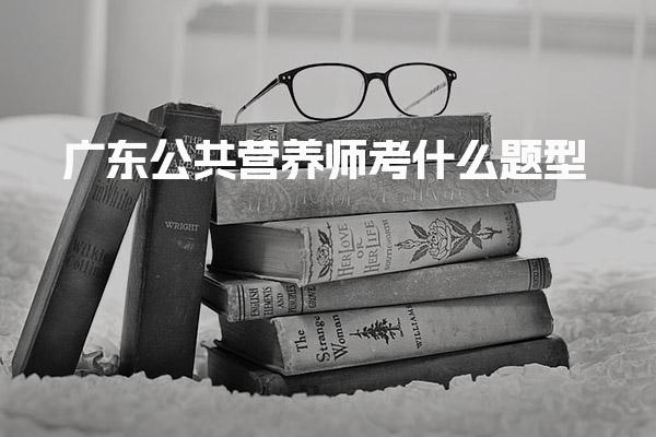 2026年广东公共营养师考什么题型 理论知识部分