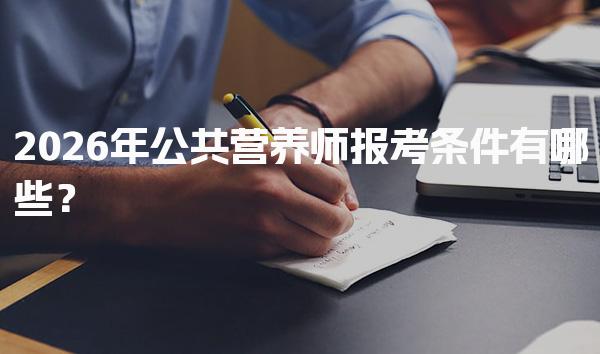 2026年公共营养师报考条件有哪些？报考要求