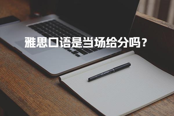 雅思口语是当场给分吗？一文为你详解