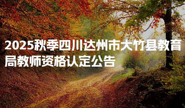 2025秋季四川达州市大竹县教育局教师资格认定公告