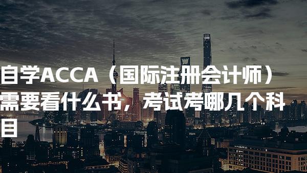 自学ACCA需要看什么书，考试考哪几个科目