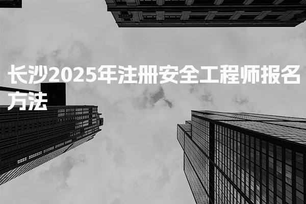 长沙2025年注册安全工程师报名方法
