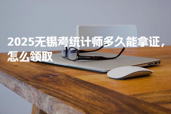 2025无锡考统计师多久能拿证，怎么领取
