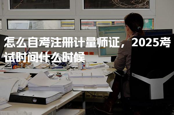 怎么自考注册计量师证 2025考试时间什么时候