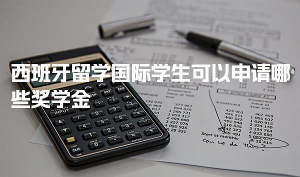 西班牙留学国际学生可以申请哪些奖学金