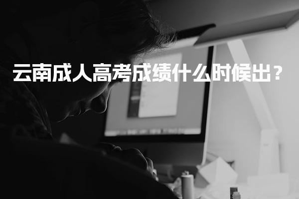 云南成人高考成绩什么时候出？成绩公布后的录取安排
