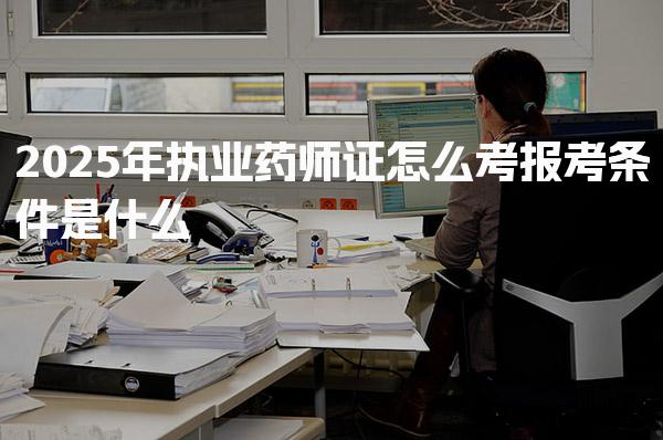 2025年执业药师证怎么考，报考条件是什么