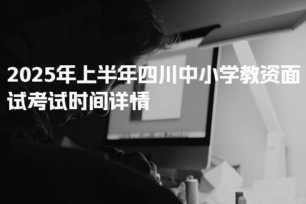 2025年上半年四川中小学教资面试考试时间详情