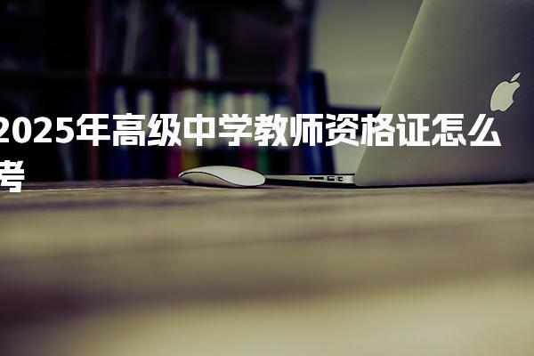 2025年高级中学教师资格证怎么考，最新报考条件是什么