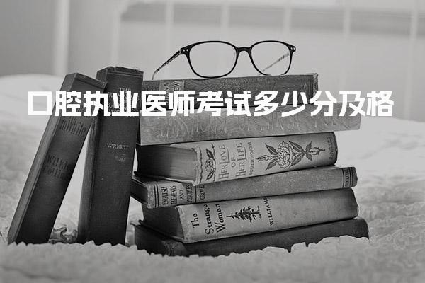 口腔执业医师考试多少分及格 考试结构与分值要求