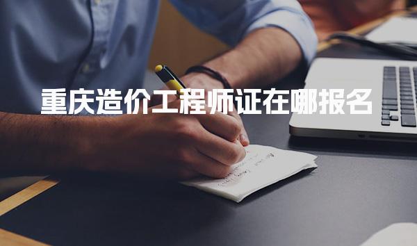 重庆造价工程师证在哪报名，怎么报考