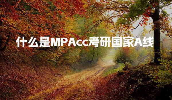 什么是MPAcc考研国家A线 分数划定逻辑与趋势