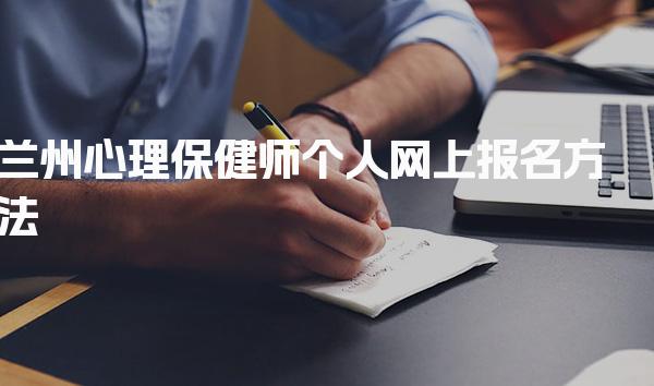 兰州心理保健师个人网上报名方法，考试报名方法