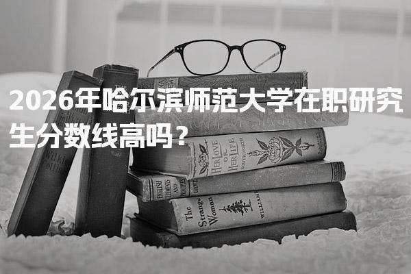 2026年哈尔滨师范大学在职研究生分数线高吗？