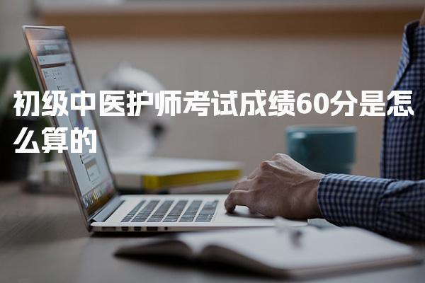 初级中医护师考试成绩60分是怎么算的