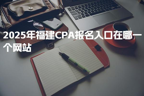 2025年福建CPA报名入口在哪一个网站
