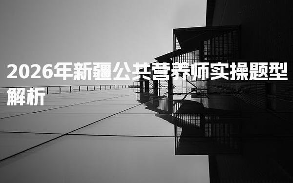 2026年新疆公共营养师实操题型解析与应对策略