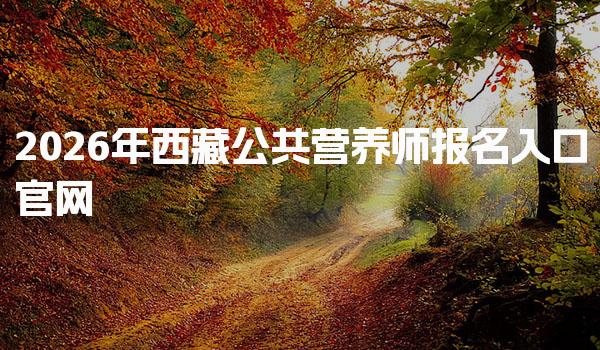 2026年西藏公共营养师报名入口官网解析与指南