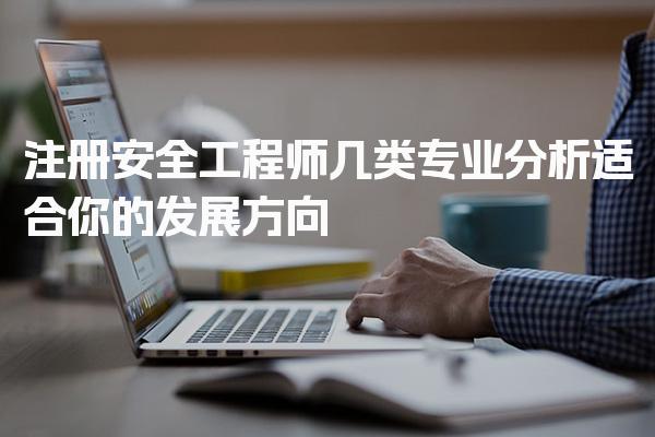 注册安全工程师几类专业分析适合你的发展方向