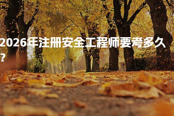 2026年注册安全工程师要考多久？考试安排与备考指南