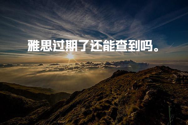 雅思过期了还能查到吗，答案在这里。