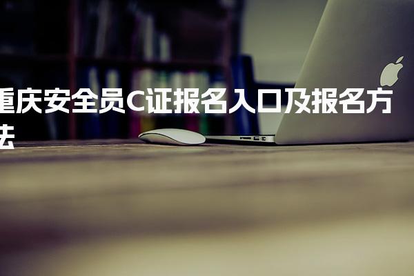2025重庆安全员C证报名入口及报名方法