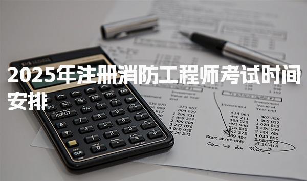 2025年注册消防工程师考试时间安排一览表