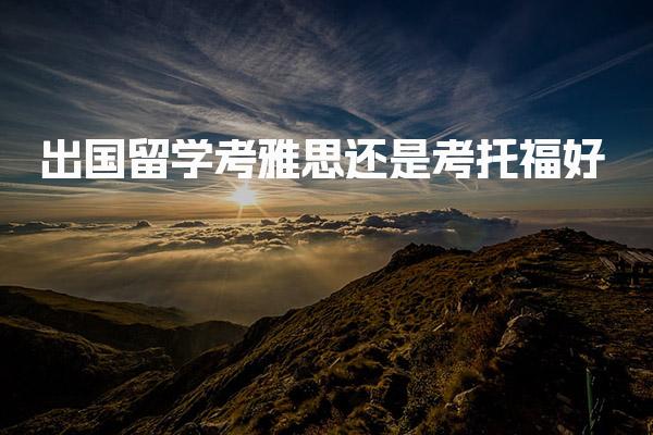 出国留学考雅思还是考托福好