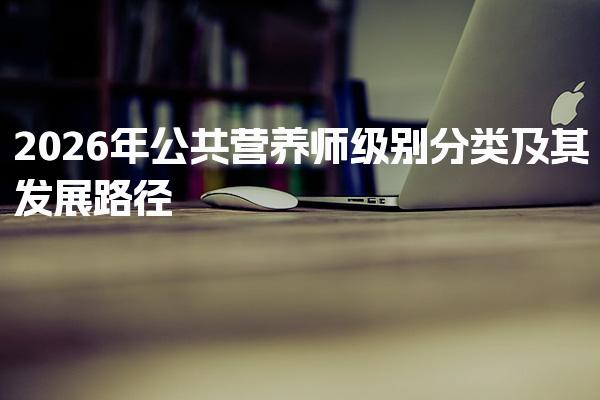 2026年公共营养师级别分类及其发展路径