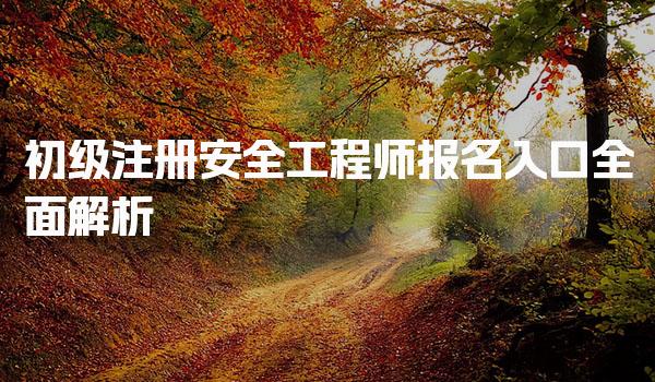 初级注册安全工程师报名入口全面解析，报名流程与注意事项！