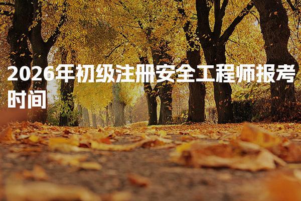 2026年初级注册安全工程师报考时间