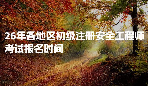 26年各地区初级注册安全工程师考试报名时间与注意事项