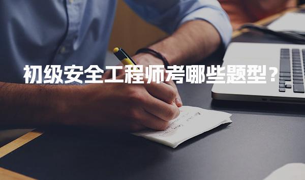 初级安全工程师考哪些题型？考试科目与内容