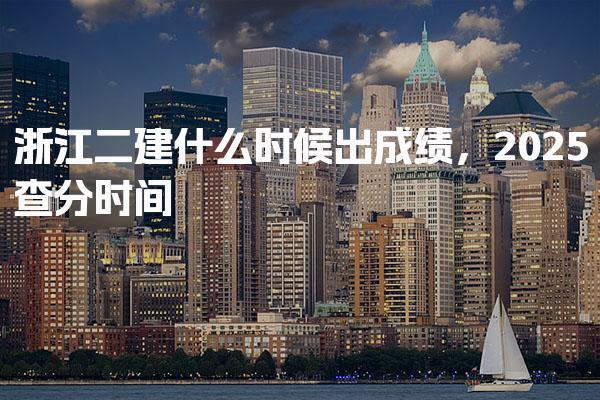 浙江二建什么時候出成績，2025查分時間