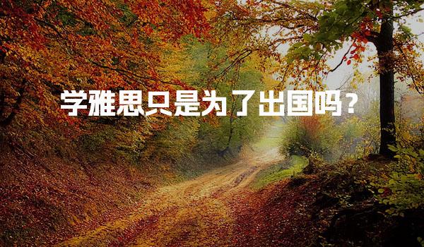學(xué)雅思只是為了出國(guó)嗎？