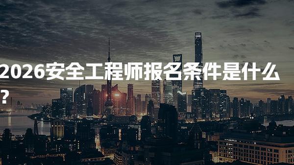 2026安全工程師報名條件是什么？中級注冊安全工程師的資格要求