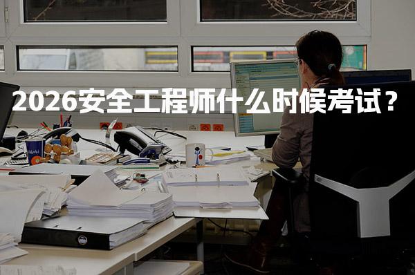 2026安全工程師什么時候考試？時間安排與科目解析