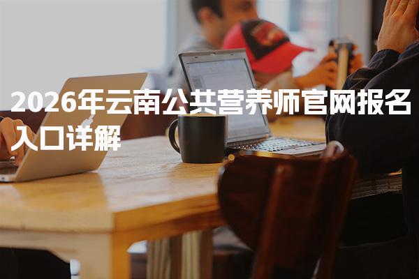 2026年云南公共營(yíng)養(yǎng)師官網(wǎng)報(bào)名入口 公共營(yíng)養(yǎng)師報(bào)名流程
