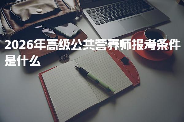 2026年高級(jí)公共營(yíng)養(yǎng)師報(bào)考條件是什么