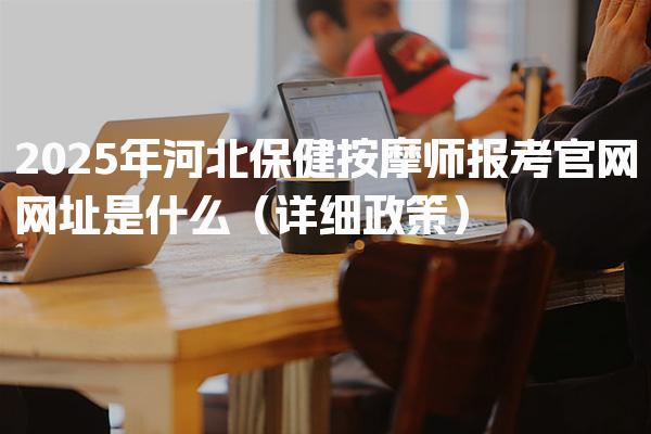 2025年河北保健按摩师报考官网网址是什么（详细政策）
