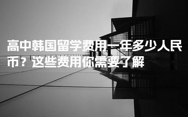 高中韩国留学费用一年多少人民币？这些费用你需要了解！