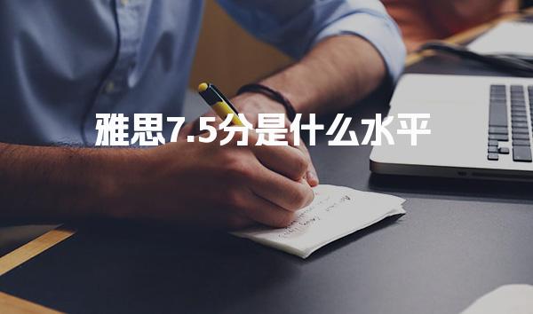 雅思7.5分是什么水平 相当于英语几级