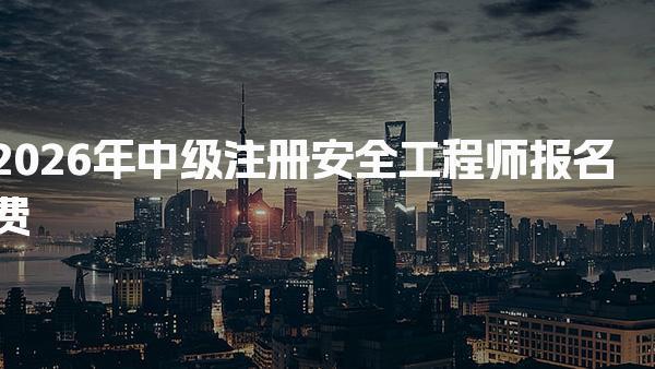 2026年中级注册安全工程师报名费解析及备考支出一览